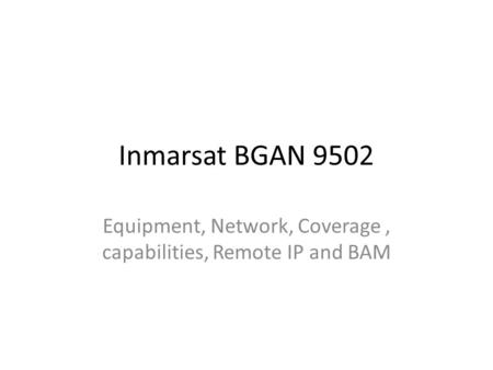 Inmarsat BGAN 9502 Equipment, Network, Coverage, capabilities, Remote IP and BAM.