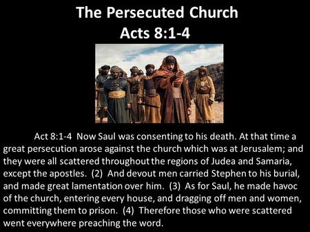 The Persecuted Church Acts 8:1-4 Act 8:1-4 Now Saul was consenting to his death. At that time a great persecution arose against the church which was at.