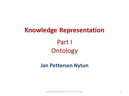 Knowledge Representation Part I Ontology Jan Pettersen Nytun Knowledge Representation Part I, JPN, UiA1.