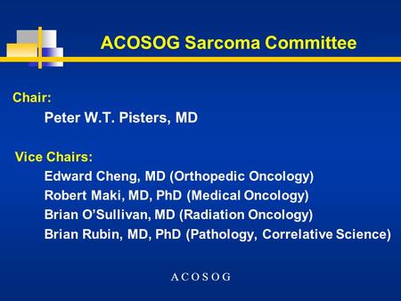 ACOSOG Sarcoma Committee Chair: Peter W.T. Pisters, MD Vice Chairs: Edward Cheng, MD (Orthopedic Oncology) Robert Maki, MD, PhD (Medical Oncology) Brian.