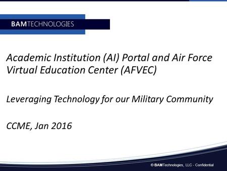 © BAMTechnologies, LLC - Confidential Academic Institution (AI) Portal and Air Force Virtual Education Center (AFVEC) Leveraging Technology for our Military.