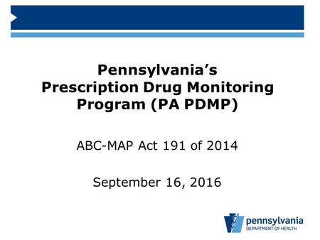 ABC-MAP Act 191 of 2014 September 16, 2016 Pennsylvania’s Prescription Drug Monitoring Program (PA PDMP)
