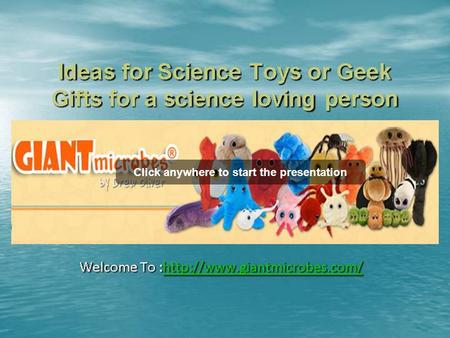 Click anywhere to start the presentation. Ideas for Science Toys or Geek Gifts for a science loving person Welcome To :http://www.giantmicrobes.com/