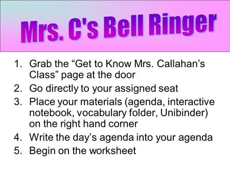 1.Grab the “Get to Know Mrs. Callahan’s Class” page at the door 2.Go directly to your assigned seat 3.Place your materials (agenda, interactive notebook,