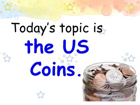 Today’s topic is the US Coins. ou Q2: When do you need to use the US coins? What kinds of American table manners you have learned since you came to the.