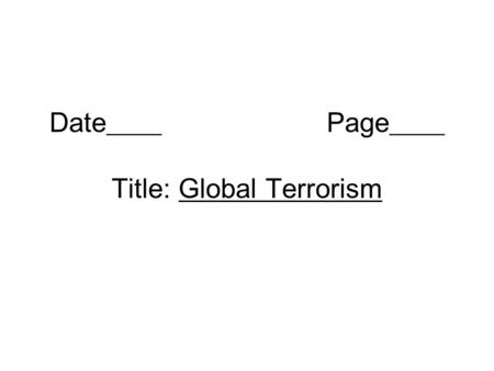 Date____ Page____ Title: Global Terrorism. What is terrorism? The use of violence against people or property to force changes in societies or governments.