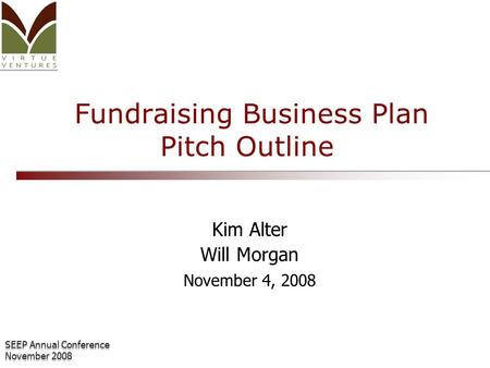 SEEP Annual Conference November 2008 SEEP Annual Conference November 2008 Fundraising Business Plan Pitch Outline Kim Alter Will Morgan November 4, 2008.
