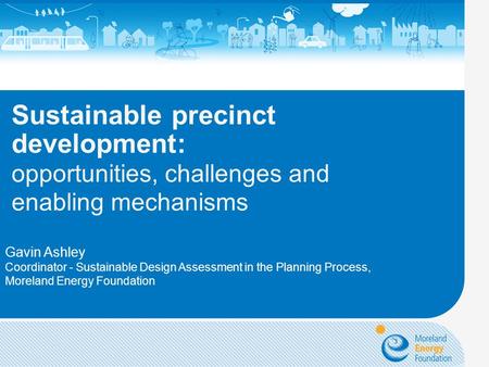 Sustainable precinct development: opportunities, challenges and enabling mechanisms SUDF24.02.11 Gavin Ashley Coordinator - Sustainable Design Assessment.