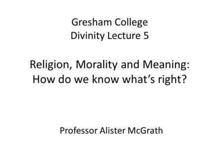 Gresham College Divinity Lecture 5 Religion, Morality and Meaning: How do we know what’s right? Professor Alister McGrath.