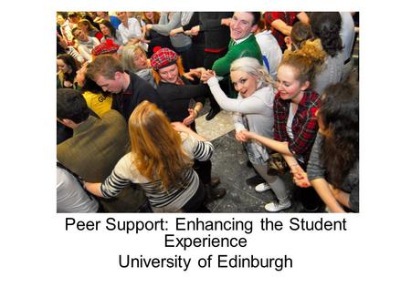 Peer Support: Enhancing the Student Experience University of Edinburgh.