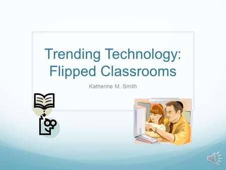 Trending Technology: Flipped Classrooms Katherine M. Smith.