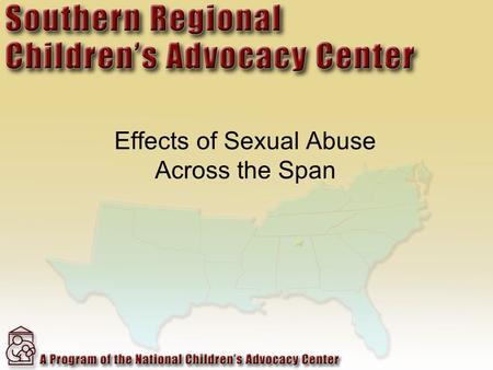 Effects of Sexual Abuse Across the Span. Child Who Are Sexually Abused Earlier onset of puberty Depression PTSD Increased rates of obesity Abuse alcohol.