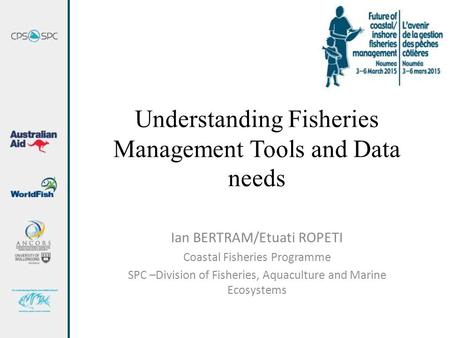 Understanding Fisheries Management Tools and Data needs Ian BERTRAM/Etuati ROPETI Coastal Fisheries Programme SPC –Division of Fisheries, Aquaculture and.