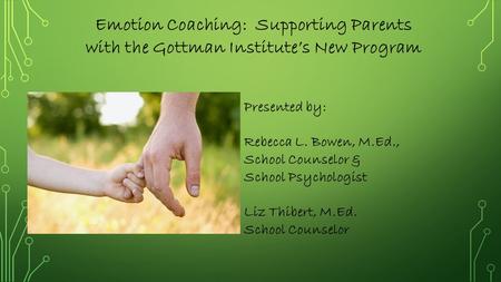Emotion Coaching: Supporting Parents with the Gottman Institute’s New Program Presented by: Rebecca L. Bowen, M.Ed., School Counselor & School Psychologist.