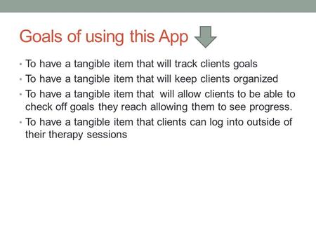 Goals of using this App To have a tangible item that will track clients goals To have a tangible item that will keep clients organized To have a tangible.