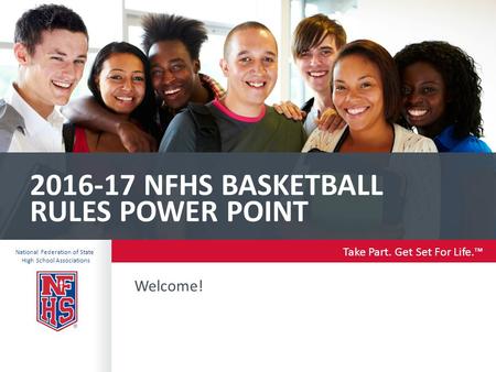 Take Part. Get Set For Life.™ National Federation of State High School Associations 2016-17 NFHS BASKETBALL RULES POWER POINT Welcome!