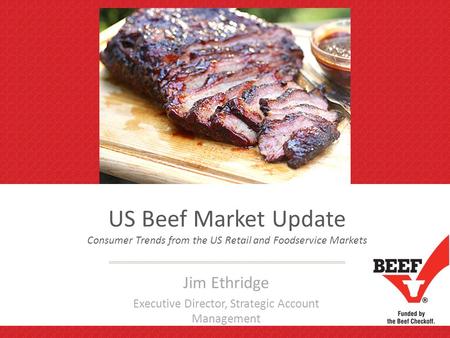 US Beef Market Update Consumer Trends from the US Retail and Foodservice Markets Jim Ethridge Executive Director, Strategic Account Management.