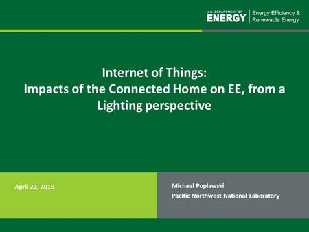 1 Michael Poplawski Pacific Northwest National Laboratory Internet of Things: Impacts of the Connected Home on EE, from a Lighting perspective April 22,