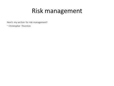 Risk management Here’s my section for risk management! ~ Christopher Thornton.
