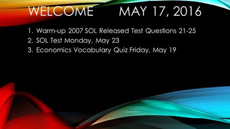 WELCOME MAY 17, 2016 1.Warm-up 2007 SOL Released Test Questions 21-25 2.SOL Test Monday, May 23 3.Economics Vocabulary Quiz Friday, May 19.