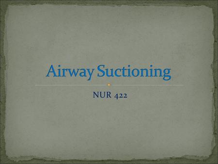NUR 422. 1- Definition of suctioning. 2- Sites for suction. 3- Deferent between oropharengyeal / nasopharyngeal suctioning and endotracheal / tracheostomy.