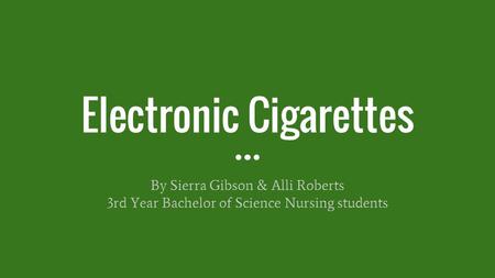 Electronic Cigarettes By Sierra Gibson & Alli Roberts 3rd Year Bachelor of Science Nursing students.