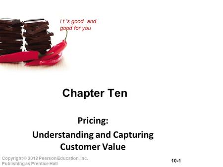 10-1 Copyright © 2012 Pearson Education, Inc. Publishing as Prentice Hall i t ’s good and good for you Chapter Ten Pricing: Understanding and Capturing.