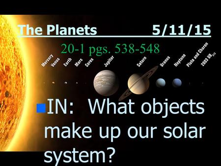 The Planets 5/11/15 n n IN: What objects make up our solar system? 20-1 pgs. 538-548.
