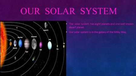 OUR SOLAR SYSTEM The solar system has eight planets and one well known The solar system has eight planets and one well known dwarf planet. Our solar system.