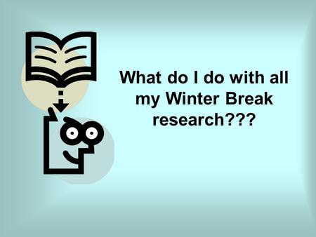 What do I do with all my Winter Break research???.