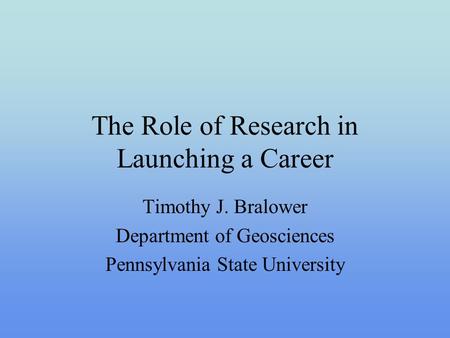 The Role of Research in Launching a Career Timothy J. Bralower Department of Geosciences Pennsylvania State University.