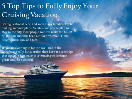 5 Top Tips to Fully Enjoy Your Cruising Vacation Spring is almost here, and soon many families will be making summer plans. While some people plan to stay.