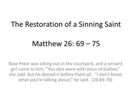 The Restoration of a Sinning Saint Matthew 26: 69 – 75 Now Peter was sitting out in the courtyard, and a servant girl came to him, “You also were with.