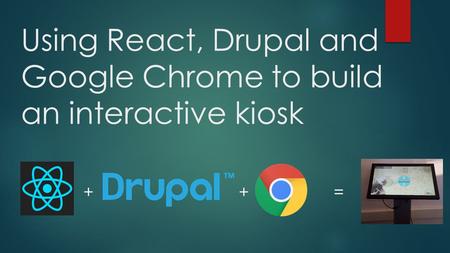 Using React, Drupal and Google Chrome to build an interactive kiosk + + =