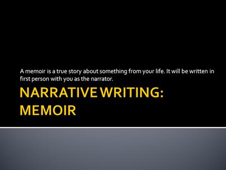 A memoir is a true story about something from your life. It will be written in first person with you as the narrator.