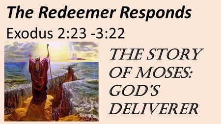 The Redeemer Responds Exodus 2:23 -3:22 The story of Moses: God’s Deliverer.