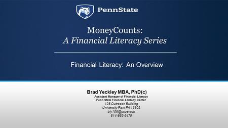 MoneyCounts: A Financial Literacy Series Financial Literacy: An Overview Brad Yeckley MBA, PhD(c) Assistant Manager of Financial Literacy Penn State Financial.