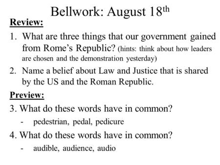Bellwork: August 18 th Review: 1.What are three things that our government gained from Rome’s Republic? (hints: think about how leaders are chosen and.