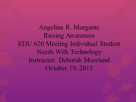 Angelina R. Morgante Raising Awareness EDU 620 Meeting Individual Student Needs With Technology Instructor: Deborah Moerland October 19, 2015.