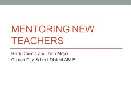 MENTORING NEW TEACHERS Heidi Daniels and Jane Meyer Canton City School District ABLE.