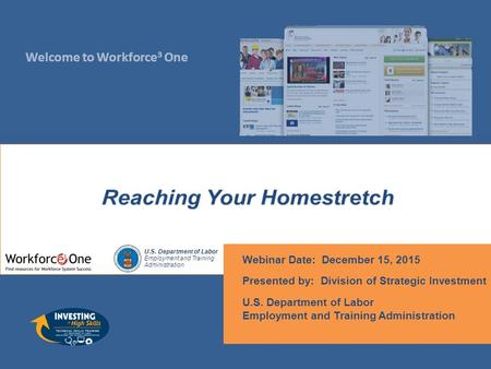 Welcome to Workforce 3 One U.S. Department of Labor Employment and Training Administration Webinar Date: December 15, 2015 Presented by: Division of Strategic.