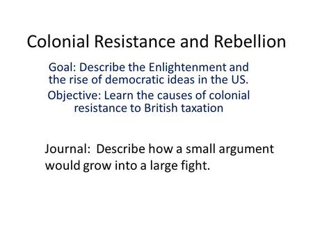 Colonial Resistance and Rebellion Goal: Describe the Enlightenment and the rise of democratic ideas in the US. Objective: Learn the causes of colonial.