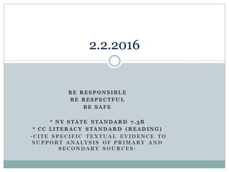 BE RESPONSIBLE BE RESPECTFUL BE SAFE * NY STATE STANDARD 7.3B * CC LITERACY STANDARD (READING) -CITE SPECIFIC TEXTUAL EVIDENCE TO SUPPORT ANALYSIS OF PRIMARY.