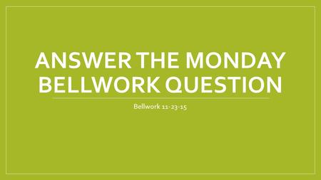 ANSWER THE MONDAY BELLWORK QUESTION Bellwork 11-23-15.