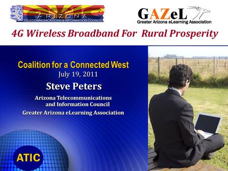 4G Wireless Broadband For Rural Prosperity Coalition for a Connected West July 19, 2011 Steve Peters Steve Peters Arizona Telecommunications and Information.