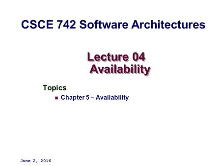 Lecture 04 Availability Topics Chapter 5 – Availability June 2, 2016 CSCE 742 Software Architectures.