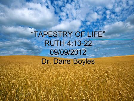 “TAPESTRY OF LIFE” RUTH 4:13-22 09/09/2012 Dr. Dane Boyles.