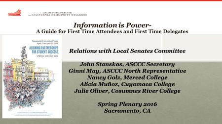 Information is Power- A Guide for First Time Attendees and First Time Delegates Relations with Local Senates Committee John Stanskas, ASCCC Secretary Ginni.