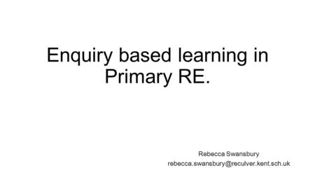Enquiry based learning in Primary RE. Rebecca Swansbury