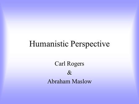 Humanistic Perspective Carl Rogers & Abraham Maslow.